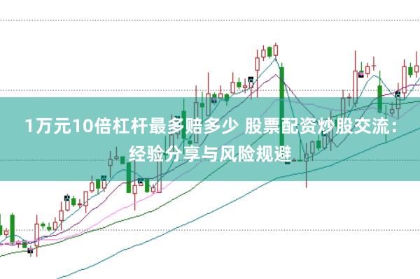 1万元10倍杠杆最多赔多少 股票配资炒股交流：经验分享与风险规避