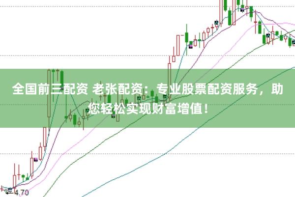 全国前三配资 老张配资：专业股票配资服务，助您轻松实现财富增值！