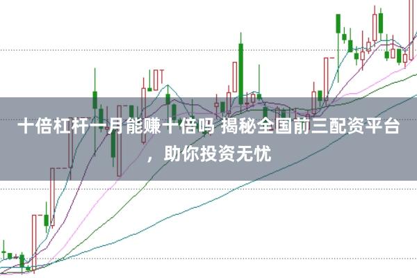 十倍杠杆一月能赚十倍吗 揭秘全国前三配资平台，助你投资无忧