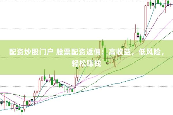 配资炒股门户 股票配资返佣：高收益，低风险，轻松赚钱