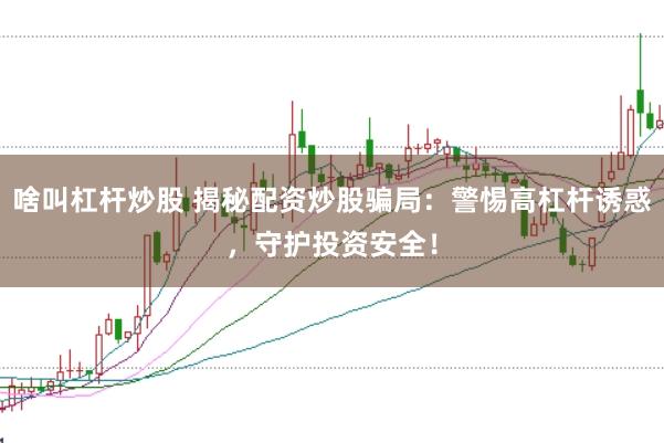 啥叫杠杆炒股 揭秘配资炒股骗局：警惕高杠杆诱惑，守护投资安全！