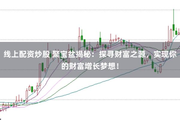 线上配资炒股 聚宝盆揭秘：探寻财富之源，实现你的财富增长梦想！