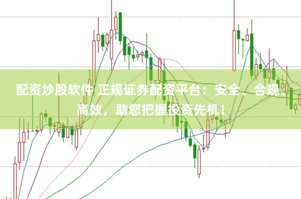 配资炒股软件 正规证券配资平台：安全、合规、高效，助您把握投资先机！