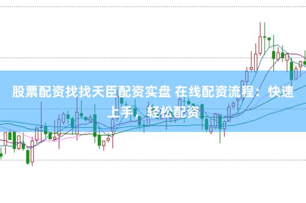 股票配资找找天臣配资实盘 在线配资流程：快速上手，轻松配资