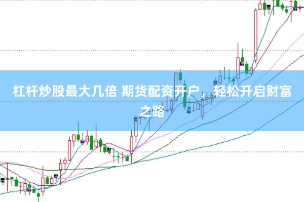 杠杆炒股最大几倍 期货配资开户，轻松开启财富之路