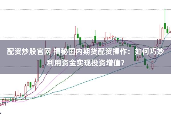 配资炒股官网 揭秘国内期货配资操作：如何巧妙利用资金实现投资增值？