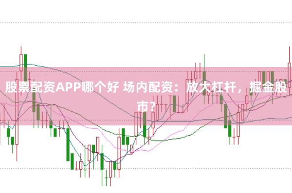 股票配资APP哪个好 场内配资：放大杠杆，掘金股市？