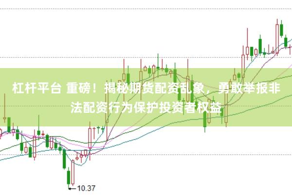 杠杆平台 重磅！揭秘期货配资乱象，勇敢举报非法配资行为保护投资者权益