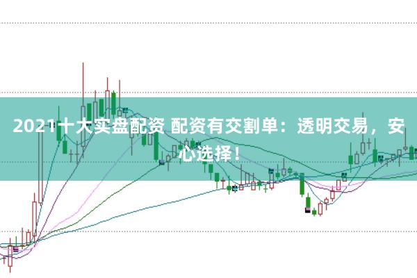 2021十大实盘配资 配资有交割单：透明交易，安心选择！
