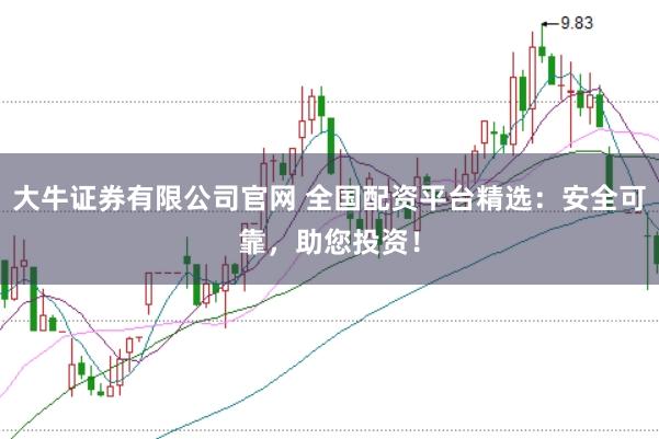 大牛证券有限公司官网 全国配资平台精选：安全可靠，助您投资！