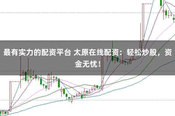 最有实力的配资平台 太原在线配资：轻松炒股，资金无忧！