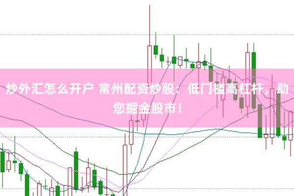 炒外汇怎么开户 常州配资炒股：低门槛高杠杆，助您掘金股市！
