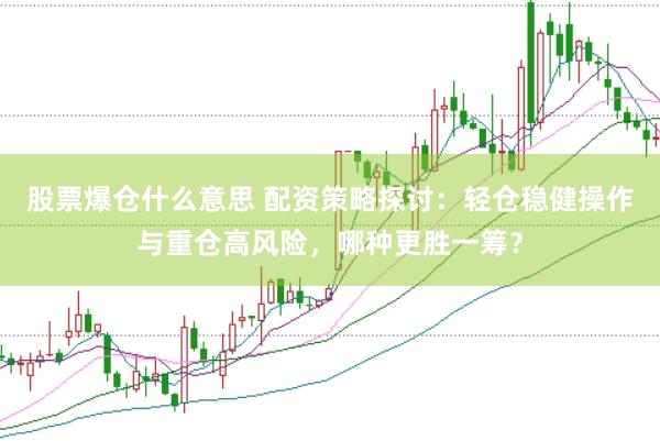 股票爆仓什么意思 配资策略探讨：轻仓稳健操作与重仓高风险，哪种更胜一筹？