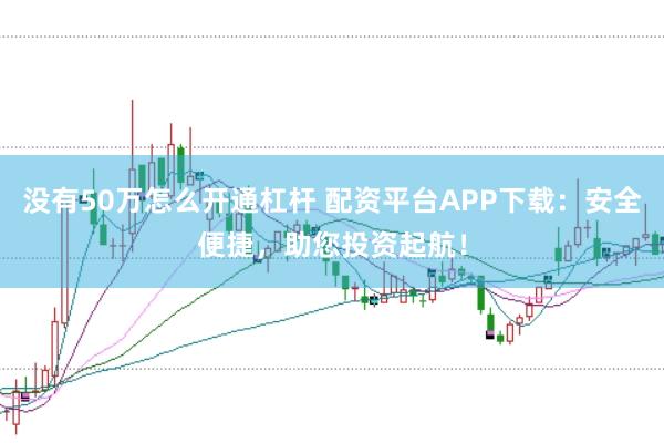 没有50万怎么开通杠杆 配资平台APP下载：安全便捷，助您投资起航！