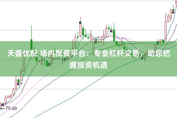 天盛优配 场内配资平台：专业杠杆交易，助您把握投资机遇