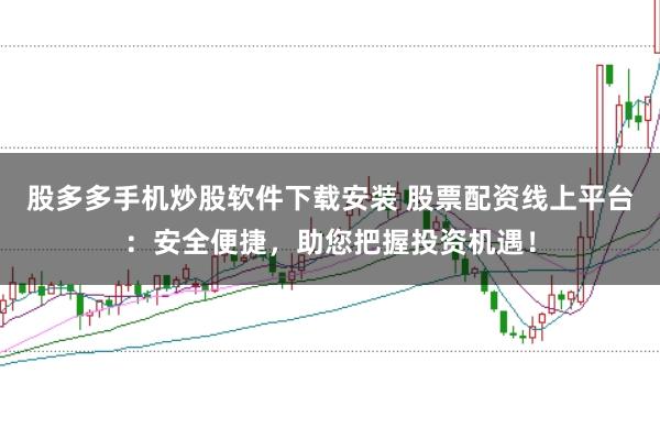 股多多手机炒股软件下载安装 股票配资线上平台：安全便捷，助您把握投资机遇！