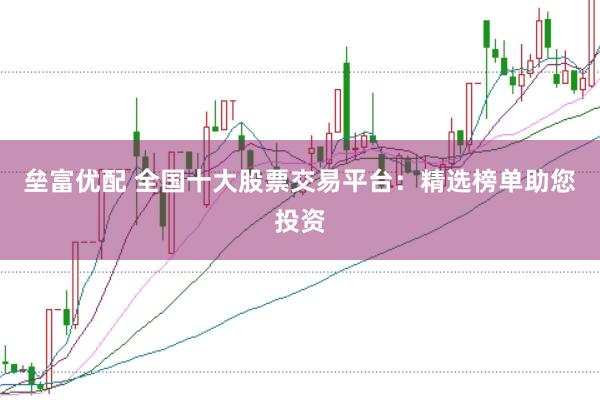 垒富优配 全国十大股票交易平台：精选榜单助您投资
