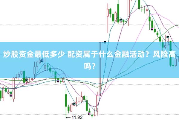 炒股资金最低多少 配资属于什么金融活动？风险高吗？