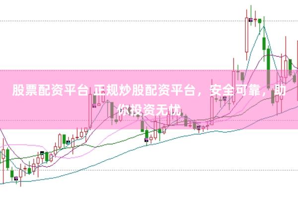 股票配资平台 正规炒股配资平台，安全可靠，助你投资无忧