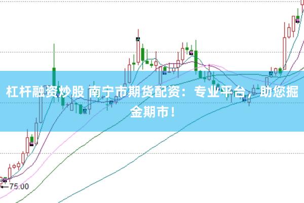 杠杆融资炒股 南宁市期货配资：专业平台，助您掘金期市！