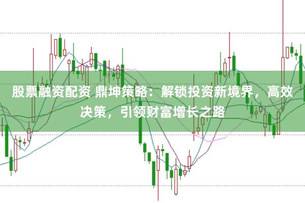 股票融资配资 鼎坤策略：解锁投资新境界，高效决策，引领财富增长之路