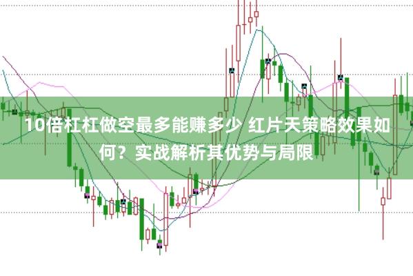 10倍杠杠做空最多能赚多少 红片天策略效果如何？实战解析其优势与局限