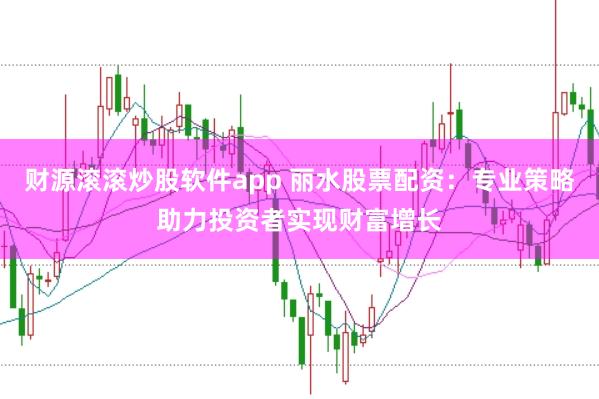 财源滚滚炒股软件app 丽水股票配资：专业策略助力投资者实现财富增长