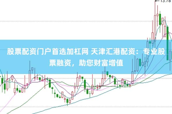 股票配资门户首选加杠网 天津汇港配资：专业股票融资，助您财富增值
