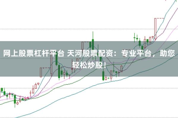 网上股票杠杆平台 天河股票配资：专业平台，助您轻松炒股！