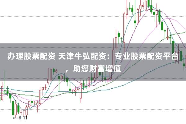 办理股票配资 天津牛弘配资：专业股票配资平台，助您财富增值