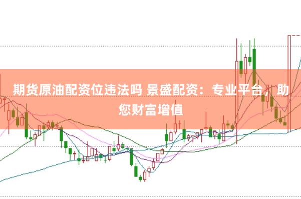 期货原油配资位违法吗 景盛配资：专业平台，助您财富增值