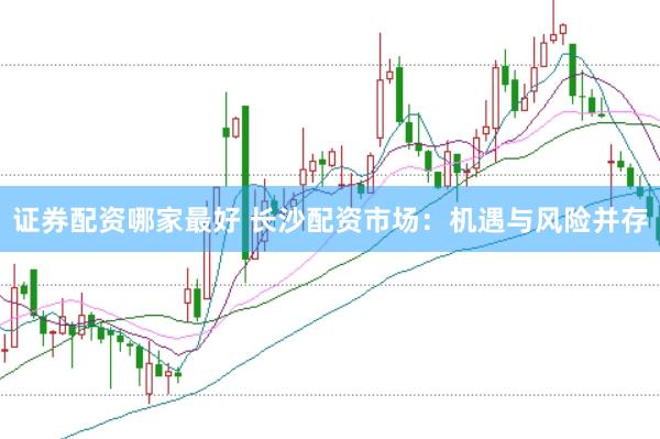 证券配资哪家最好 长沙配资市场：机遇与风险并存