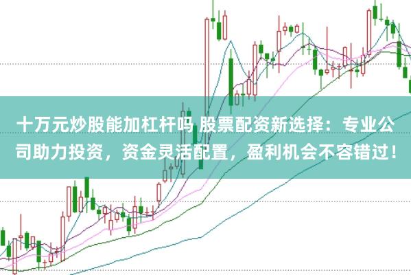 十万元炒股能加杠杆吗 股票配资新选择：专业公司助力投资，资金灵活配置，盈利机会不容错过！