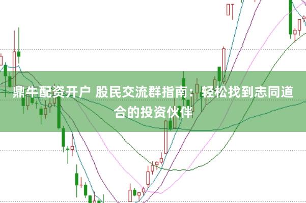 鼎牛配资开户 股民交流群指南：轻松找到志同道合的投资伙伴