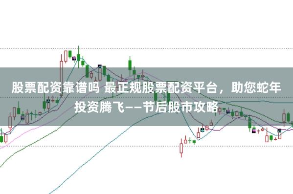 股票配资靠谱吗 最正规股票配资平台，助您蛇年投资腾飞——节后股市攻略