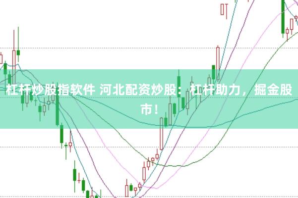 杠杆炒股指软件 河北配资炒股：杠杆助力，掘金股市！