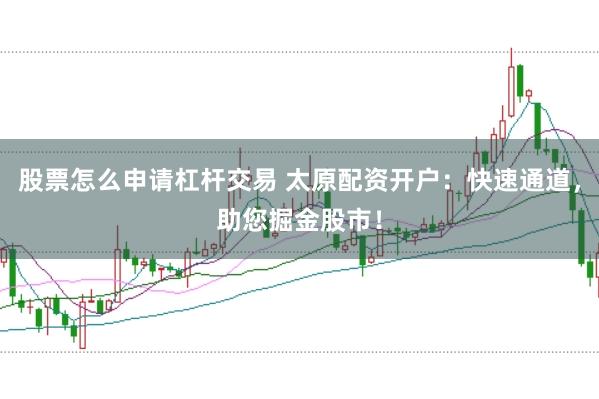 股票怎么申请杠杆交易 太原配资开户：快速通道，助您掘金股市！