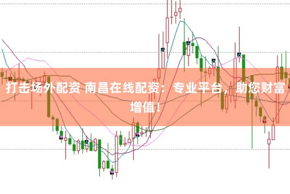 打击场外配资 南昌在线配资：专业平台，助您财富增值！