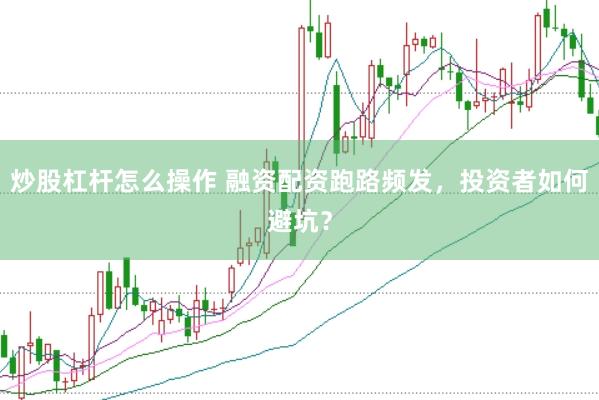 炒股杠杆怎么操作 融资配资跑路频发，投资者如何避坑？