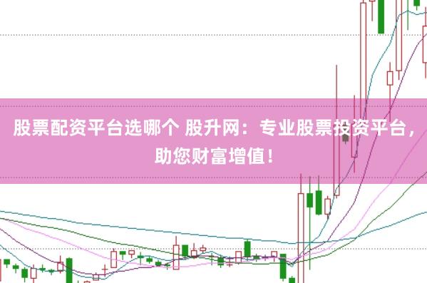 股票配资平台选哪个 股升网：专业股票投资平台，助您财富增值！