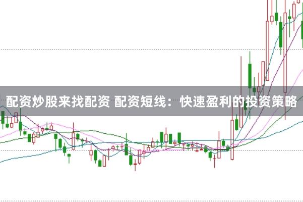 配资炒股来找配资 配资短线：快速盈利的投资策略