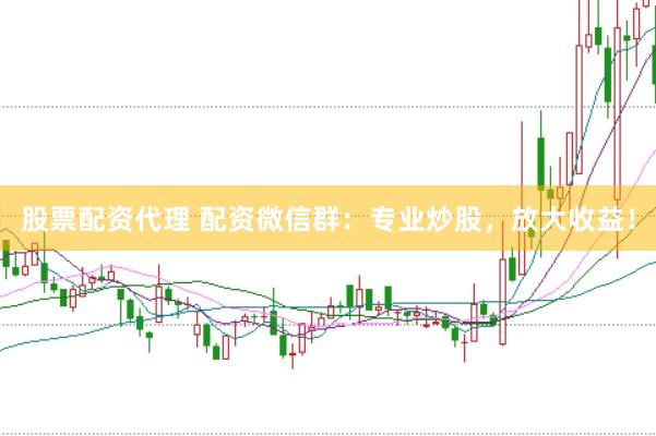 股票配资代理 配资微信群：专业炒股，放大收益！
