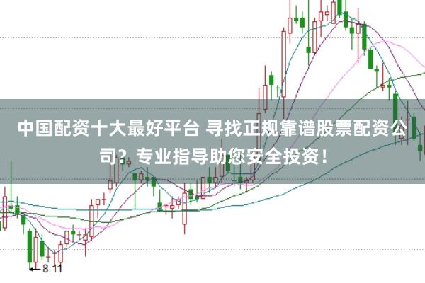 中国配资十大最好平台 寻找正规靠谱股票配资公司？专业指导助您安全投资！