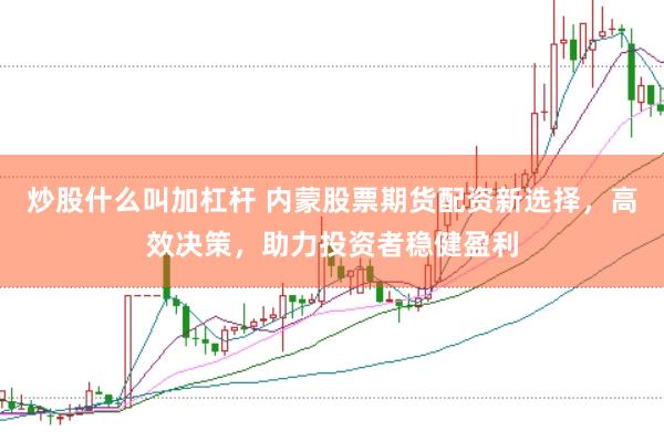 炒股什么叫加杠杆 内蒙股票期货配资新选择，高效决策，助力投资者稳健盈利