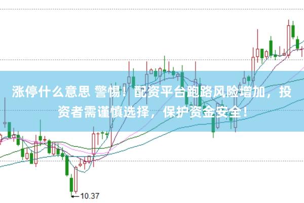 涨停什么意思 警惕！配资平台跑路风险增加，投资者需谨慎选择，保护资金安全！