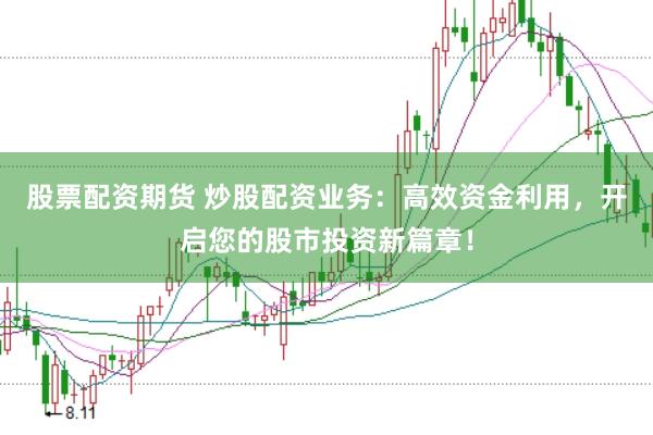 股票配资期货 炒股配资业务：高效资金利用，开启您的股市投资新篇章！