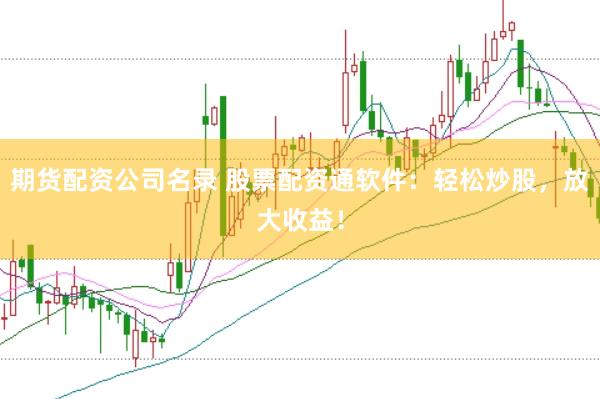 期货配资公司名录 股票配资通软件：轻松炒股，放大收益！