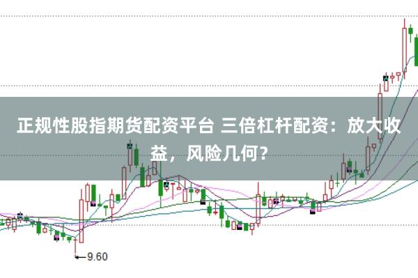 正规性股指期货配资平台 三倍杠杆配资：放大收益，风险几何？
