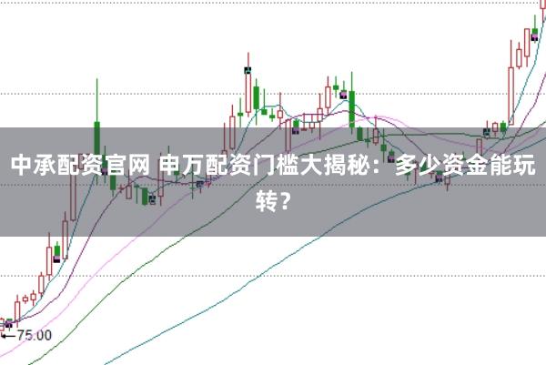 中承配资官网 申万配资门槛大揭秘：多少资金能玩转？