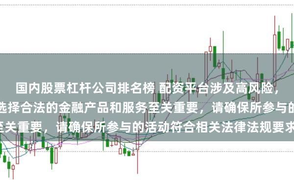 国内股票杠杆公司排名榜 配资平台涉及高风险，需谨慎对待。在中国，选择合法的金融产品和服务至关重要，请确保所参与的活动符合相关法律法规要求。
